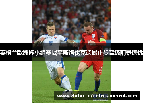 英格兰欧洲杯小组赛战平斯洛伐克遗憾止步晋级前景堪忧 英格兰欧洲杯小组赛战平斯洛伐克遗憾止步晋级前景堪忧