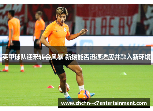英甲球队迎来转会风暴 新援能否迅速适应并融入新环境