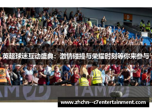 英超球迷互动盛典:激情碰撞与荣耀时刻等你来参与 英超球迷互动盛典:激情碰撞与荣耀时刻等你来参与