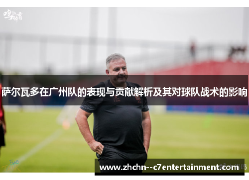 萨尔瓦多在广州队的表现与贡献解析及其对球队战术的影响