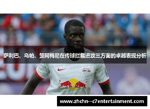 萨利巴、乌帕、楚阿梅尼在传球拦截进攻三方面的卓越表现分析