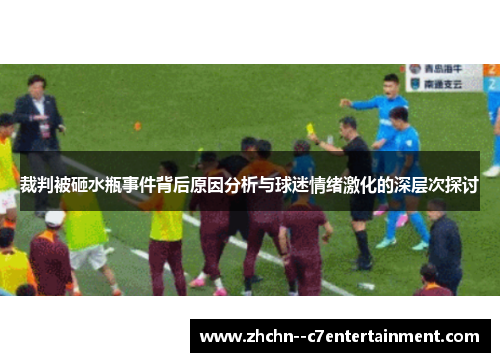 裁判被砸水瓶事件背后原因分析与球迷情绪激化的深层次探讨