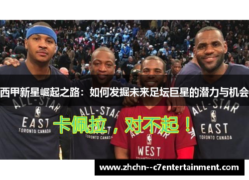 西甲新星崛起之路:如何发掘未来足坛巨星的潜力与机会 西甲新星崛起之路:如何发掘未来足坛巨星的潜力与机会