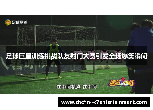 足球巨星训练挑战队友射门大赛引发全场爆笑瞬间