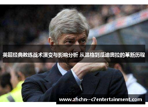 英超经典教练战术演变与影响分析 从温格到瓜迪奥拉的革新历程