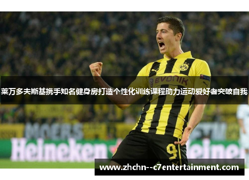 莱万多夫斯基携手知名健身房打造个性化训练课程助力运动爱好者突破自我