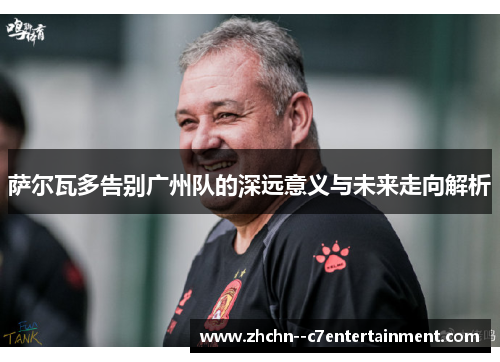 萨尔瓦多告别广州队的深远意义与未来走向解析 萨尔瓦多告别广州队的深远意义与未来走向解析