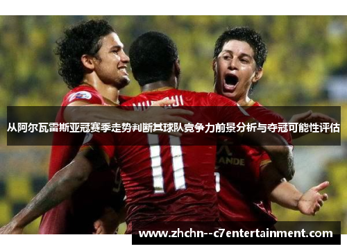 从阿尔瓦雷斯亚冠赛季走势判断其球队竞争力前景分析与夺冠可能性评估