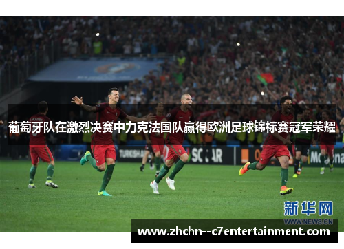 葡萄牙队在激烈决赛中力克法国队赢得欧洲足球锦标赛冠军荣耀