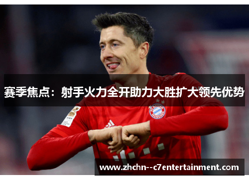 赛季焦点:射手火力全开助力大胜扩大领先优势 赛季焦点:射手火力全开助力大胜扩大领先优势