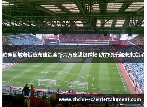 伯明翰城老板宣布建造全新六万座超级球场 助力俱乐部未来发展 伯明翰城老板宣布建造全新六万座超级球场 助力俱乐部未来发展
