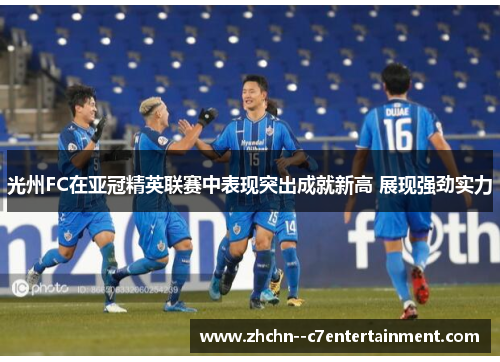 光州FC在亚冠精英联赛中表现突出成就新高 展现强劲实力