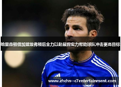 哈里森租借加盟埃弗顿后全力以赴展现实力帮助球队冲击更高目标