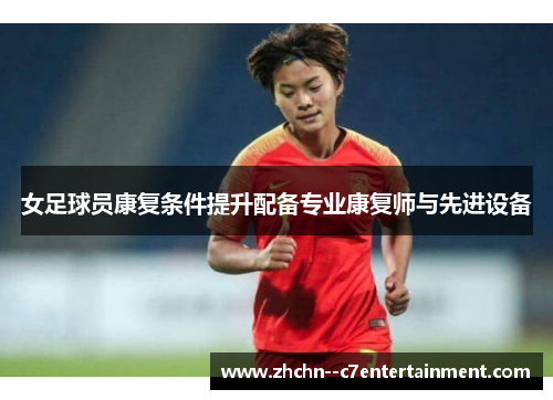 女足球员康复条件提升配备专业康复师与先进设备 女足球员康复条件提升配备专业康复师与先进设备