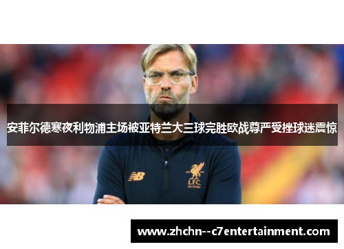 安菲尔德寒夜利物浦主场被亚特兰大三球完胜欧战尊严受挫球迷震惊