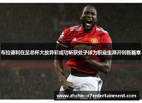 布拉德利在足总杯大放异彩成功斩获处子球为职业生涯开创新篇章