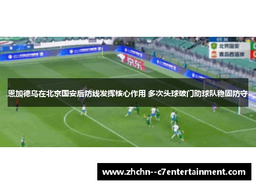 恩加德乌在北京国安后防线发挥核心作用 多次头球破门助球队稳固防守