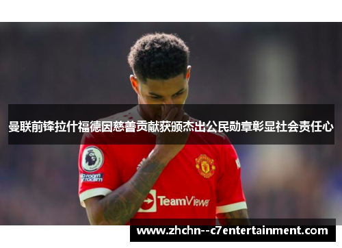 曼联前锋拉什福德因慈善贡献获颁杰出公民勋章彰显社会责任心 曼联前锋拉什福德因慈善贡献获颁杰出公民勋章彰显社会责任心