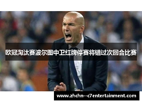 欧冠淘汰赛波尔图中卫红牌停赛将错过次回合比赛