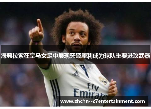 海莉拉索在皇马女足中展现突破犀利成为球队重要进攻武器