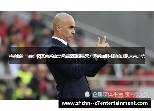 特德斯科与库尔图瓦关系破裂背后原因揭秘双方矛盾加剧或影响球队未来走势 特德斯科与库尔图瓦关系破裂背后原因揭秘双方矛盾加剧或影响球队未来走势