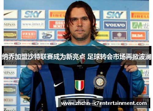 纳乔加盟沙特联赛成为新亮点 足球转会市场再掀波澜