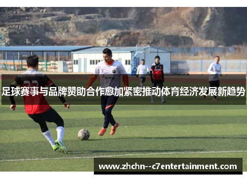 足球赛事与品牌赞助合作愈加紧密推动体育经济发展新趋势