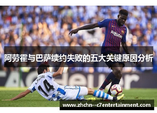 阿劳霍与巴萨续约失败的五大关键原因分析