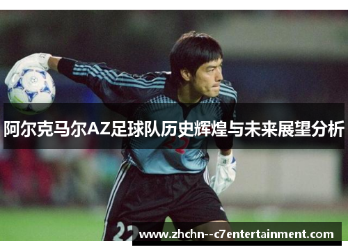 阿尔克马尔AZ足球队历史辉煌与未来展望分析