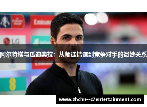 阿尔特塔与瓜迪奥拉：从师徒情谊到竞争对手的微妙关系