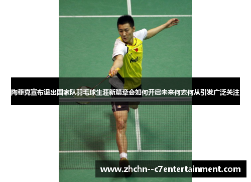 陶菲克宣布退出国家队羽毛球生涯新篇章会如何开启未来何去何从引发广泛关注