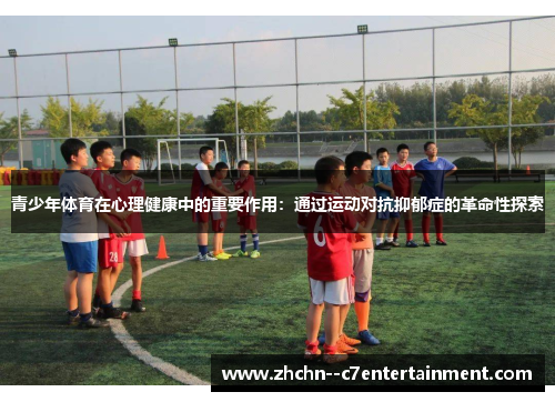 青少年体育在心理健康中的重要作用：通过运动对抗抑郁症的革命性探索