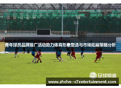 青年球员品牌推广活动助力体育形象塑造与市场拓展策略分析