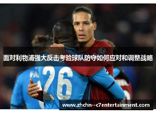面对利物浦强大反击考验球队防守如何应对和调整战略