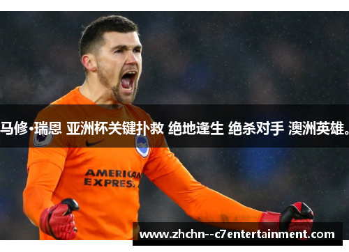 马修·瑞恩 亚洲杯关键扑救 绝地逢生 绝杀对手 澳洲英雄。