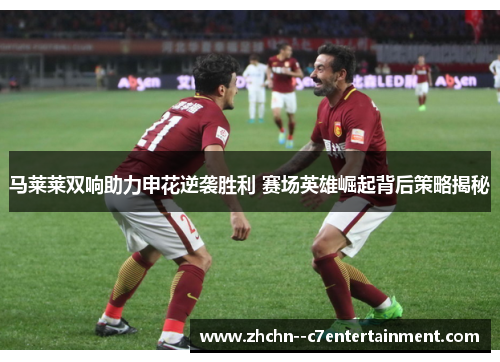 马莱莱双响助力申花逆袭胜利 赛场英雄崛起背后策略揭秘
