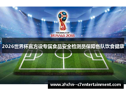 2026世界杯官方设专属食品安全检测员保障各队饮食健康 2026世界杯官方设专属食品安全检测员保障各队饮食健康