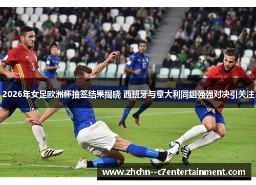2026年女足欧洲杯抽签结果揭晓 西班牙与意大利同组强强对决引关注 2026年女足欧洲杯抽签结果揭晓 西班牙与意大利同组强强对决引关注