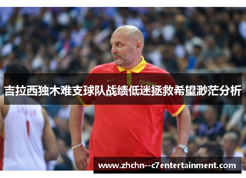 吉拉西独木难支球队战绩低迷拯救希望渺茫分析