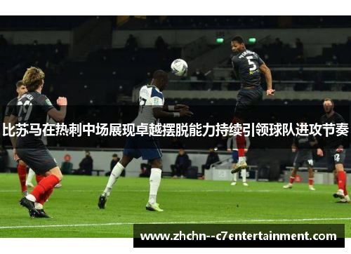 比苏马在热刺中场展现卓越摆脱能力持续引领球队进攻节奏 比苏马在热刺中场展现卓越摆脱能力持续引领球队进攻节奏