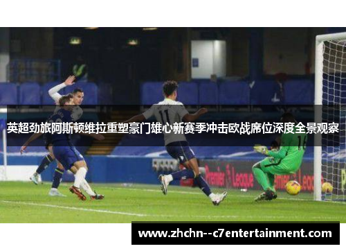 英超劲旅阿斯顿维拉重塑豪门雄心新赛季冲击欧战席位深度全景观察 英超劲旅阿斯顿维拉重塑豪门雄心新赛季冲击欧战席位深度全景观察