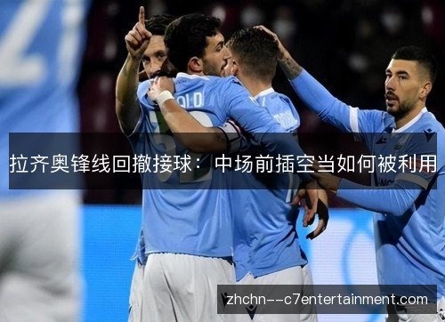 拉齐奥锋线回撤接球:中场前插空当如何被利用 拉齐奥锋线回撤接球:中场前插空当如何被利用