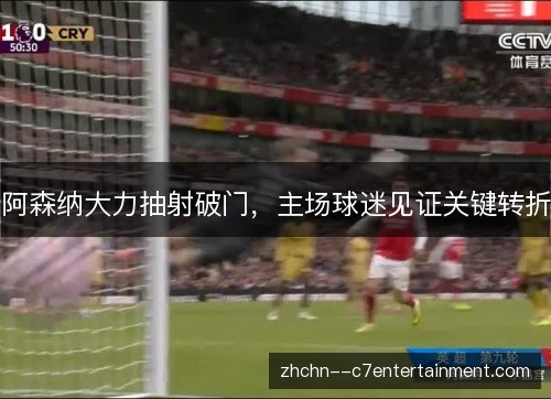阿森纳大力抽射破门,主场球迷见证关键转折 阿森纳大力抽射破门,主场球迷见证关键转折