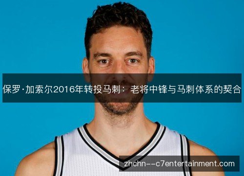 保罗·加索尔2016年转投马刺:老将中锋与马刺体系的契合 保罗·加索尔2016年转投马刺:老将中锋与马刺体系的契合